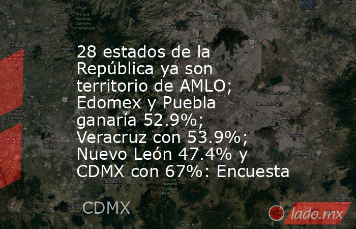 28 estados de la República ya son territorio de AMLO; Edomex y Puebla ganaría 52.9%; Veracruz con 53.9%; Nuevo León 47.4% y CDMX con 67%: Encuesta. Noticias en tiempo real