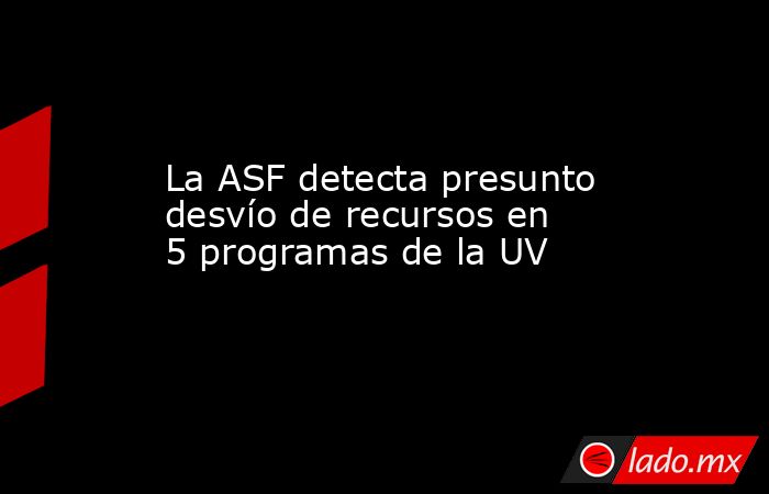 La ASF detecta presunto desvío de recursos en 5 programas de la UV. Noticias en tiempo real