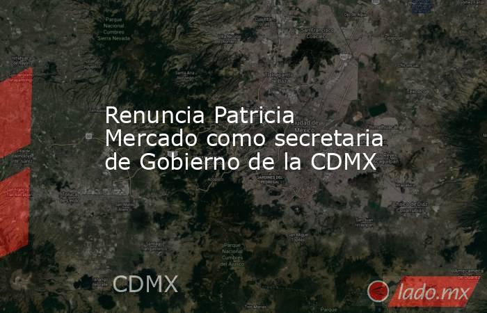 Renuncia Patricia Mercado como secretaria de Gobierno de la CDMX. Noticias en tiempo real