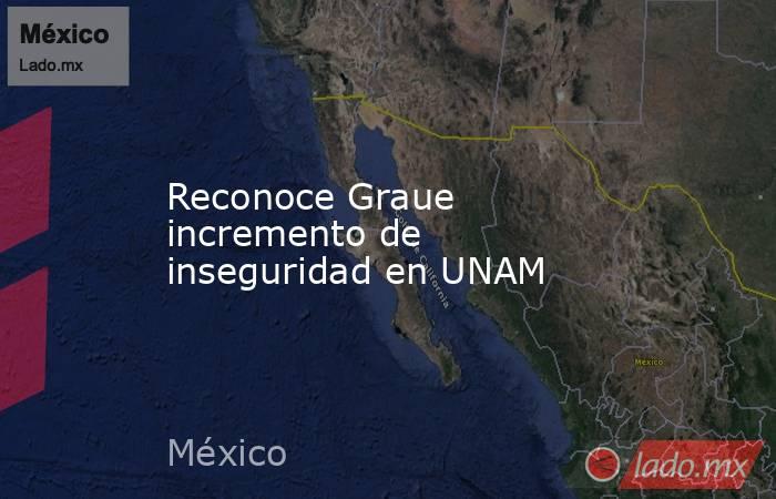 Reconoce Graue incremento de inseguridad en UNAM. Noticias en tiempo real