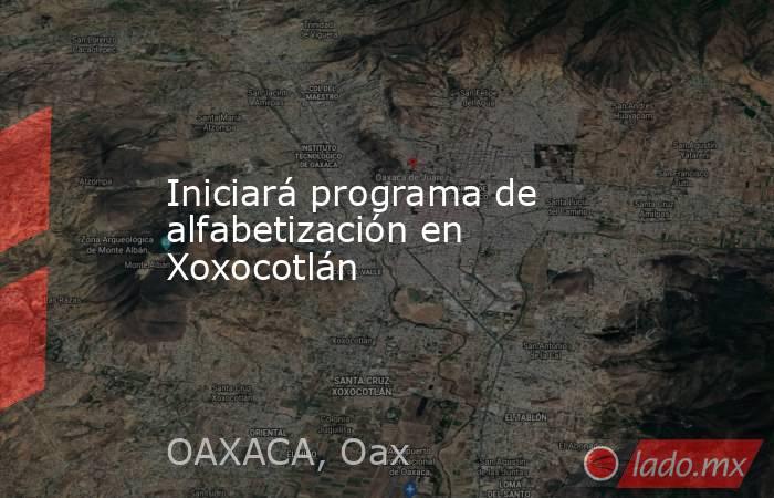 Iniciará programa de alfabetización en Xoxocotlán. Noticias en tiempo real