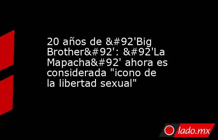 20 años de \'Big Brother\': \'La Mapacha\' ahora es considerada 
