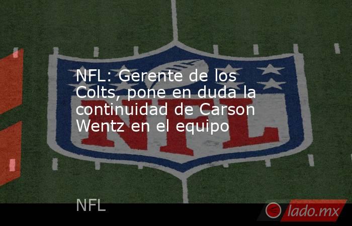 NFL: Gerente de los Colts, pone en duda la continuidad de Carson Wentz en el equipo. Noticias en tiempo real