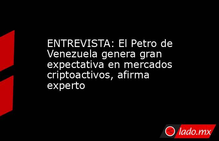 ENTREVISTA: El Petro de Venezuela genera gran expectativa en mercados criptoactivos, afirma experto. Noticias en tiempo real