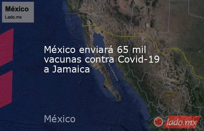 México enviará 65 mil vacunas contra Covid-19 a Jamaica. Noticias en tiempo real