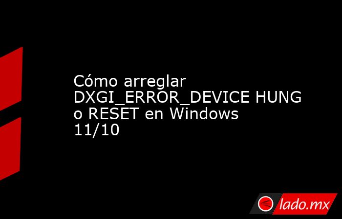 Cómo arreglar DXGI_ERROR_DEVICE HUNG o RESET en Windows 11/10. Noticias en tiempo real