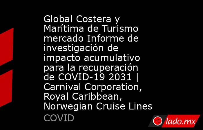 Global Costera y Marítima de Turismo mercado Informe de investigación de impacto acumulativo para la recuperación de COVID-19 2031 | Carnival Corporation, Royal Caribbean, Norwegian Cruise Lines. Noticias en tiempo real