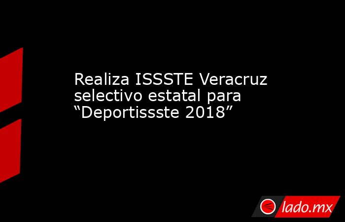 Realiza ISSSTE Veracruz selectivo estatal para “Deportissste 2018”. Noticias en tiempo real