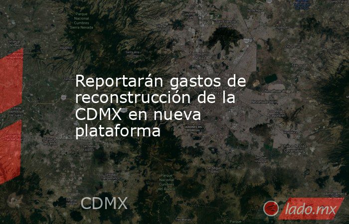 Reportarán gastos de reconstrucción de la CDMX en nueva plataforma. Noticias en tiempo real