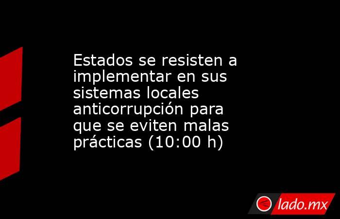 Estados se resisten a implementar en sus sistemas locales anticorrupción para que se eviten malas prácticas (10:00 h). Noticias en tiempo real