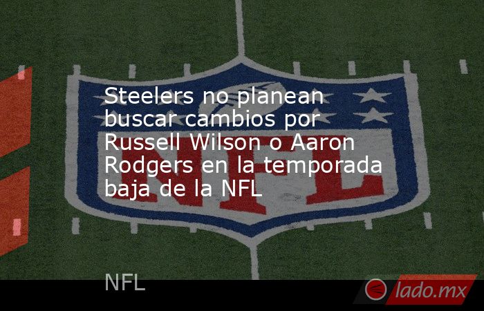 Steelers no planean buscar cambios por Russell Wilson o Aaron Rodgers en la temporada baja de la NFL. Noticias en tiempo real