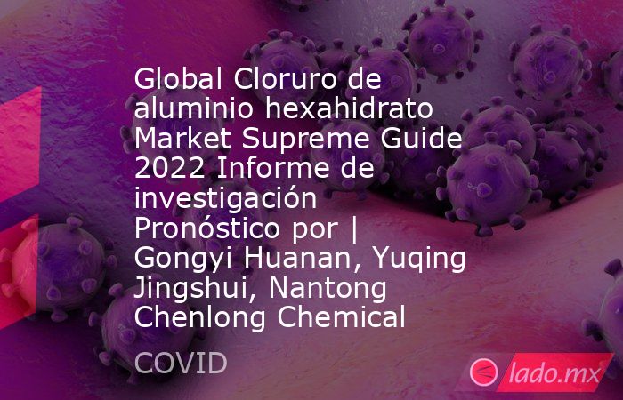 Global Cloruro de aluminio hexahidrato Market Supreme Guide 2022 Informe de investigación Pronóstico por | Gongyi Huanan, Yuqing Jingshui, Nantong Chenlong Chemical. Noticias en tiempo real