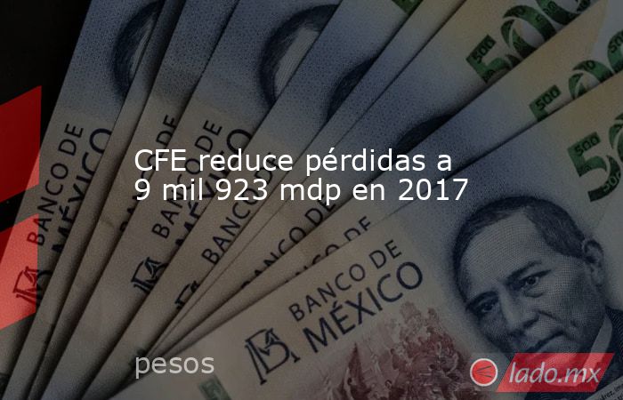 CFE reduce pérdidas a 9 mil 923 mdp en 2017. Noticias en tiempo real