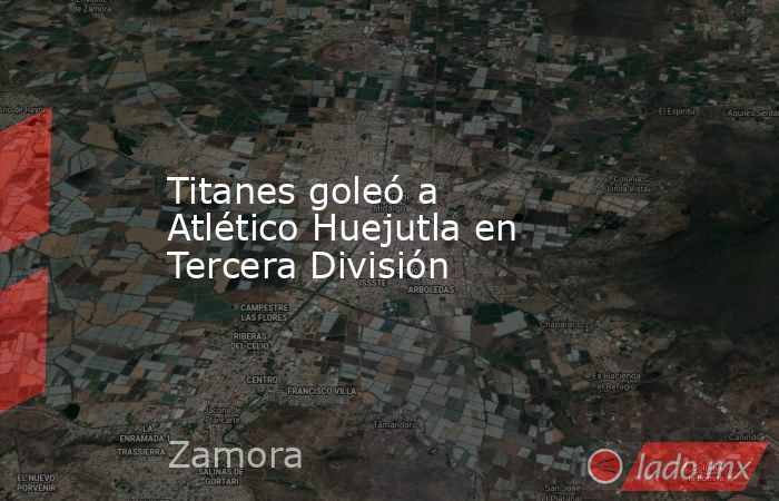 Titanes goleó a Atlético Huejutla en Tercera División. Noticias en tiempo real