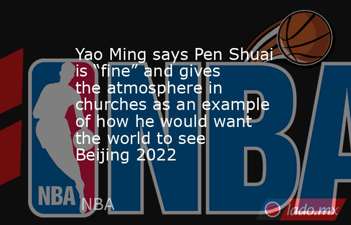 Yao Ming says Pen Shuai is “fine” and gives the atmosphere in churches as an example of how he would want the world to see Beijing 2022. Noticias en tiempo real