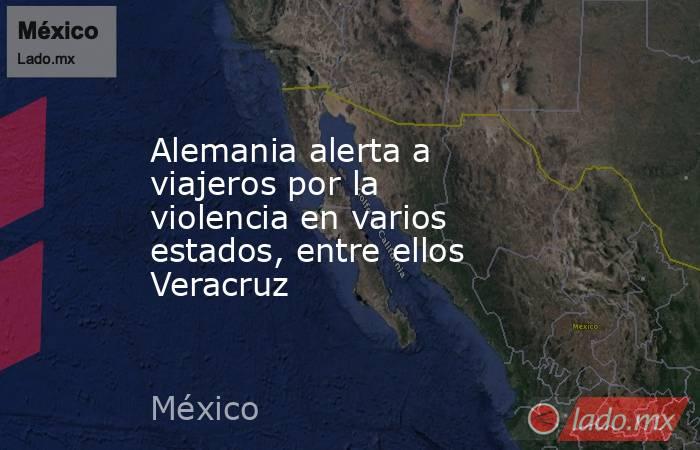 Alemania alerta a viajeros por la violencia en varios estados, entre ellos Veracruz. Noticias en tiempo real