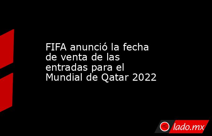 FIFA anunció la fecha de venta de las entradas para el Mundial de Qatar 2022. Noticias en tiempo real