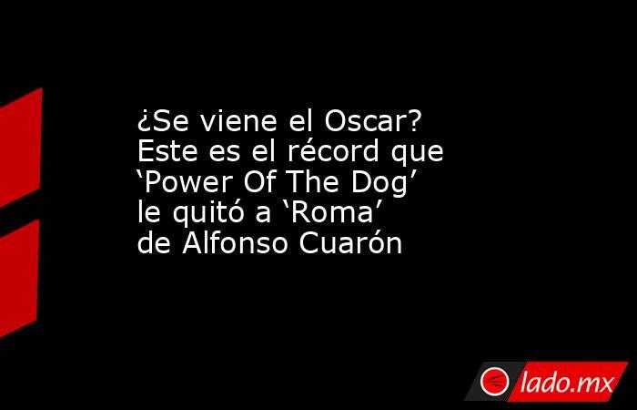 ¿Se viene el Oscar? Este es el récord que ‘Power Of The Dog’ le quitó a ‘Roma’ de Alfonso Cuarón. Noticias en tiempo real