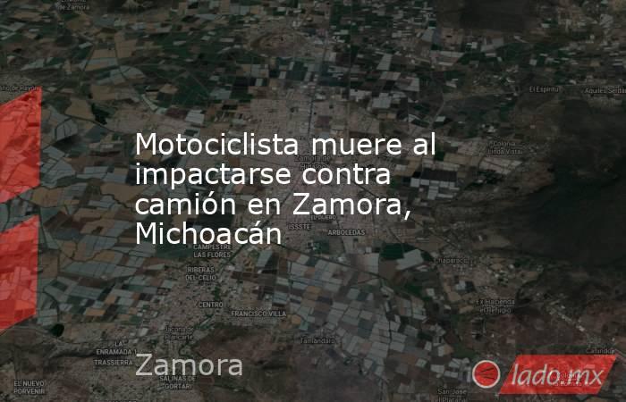 Motociclista muere al impactarse contra camión en Zamora, Michoacán. Noticias en tiempo real