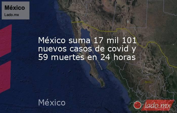 México suma 17 mil 101 nuevos casos de covid y 59 muertes en 24 horas. Noticias en tiempo real