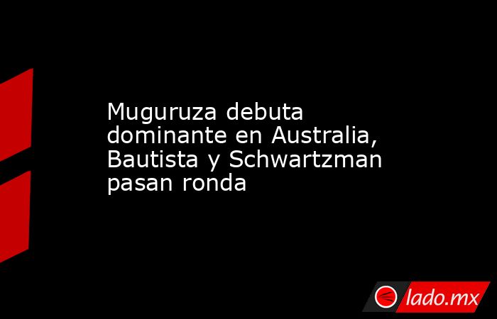 Muguruza debuta dominante en Australia, Bautista y Schwartzman pasan ronda. Noticias en tiempo real