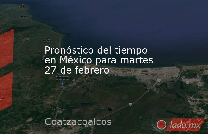 Pronóstico del tiempo en México para martes 27 de febrero. Noticias en tiempo real