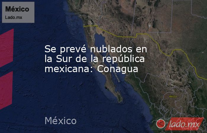 Se prevé nublados en la Sur de la república mexicana: Conagua. Noticias en tiempo real