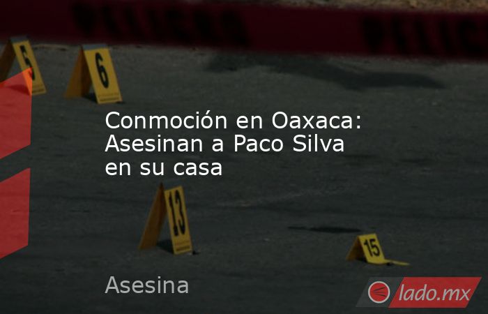 Conmoción en Oaxaca: Asesinan a Paco Silva en su casa. Noticias en tiempo real
