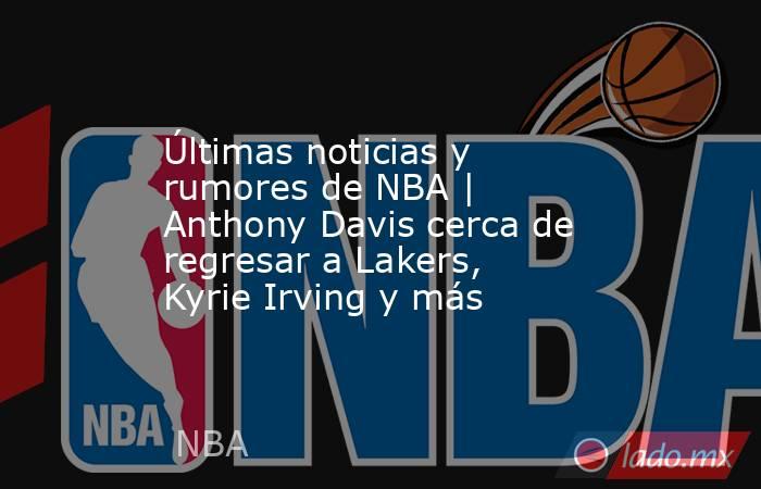 Últimas noticias y rumores de NBA | Anthony Davis cerca de regresar a Lakers, Kyrie Irving y más. Noticias en tiempo real
