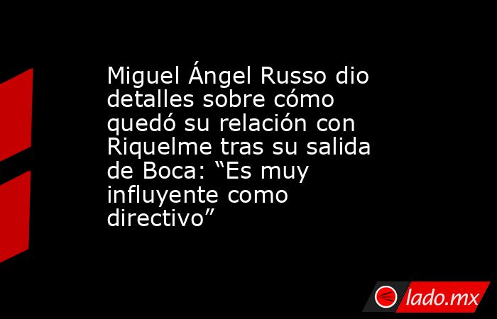 Miguel Ángel Russo dio detalles sobre cómo quedó su relación con Riquelme tras su salida de Boca: “Es muy influyente como directivo”  . Noticias en tiempo real