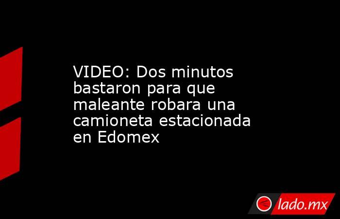VIDEO: Dos minutos bastaron para que maleante robara una camioneta estacionada en Edomex. Noticias en tiempo real