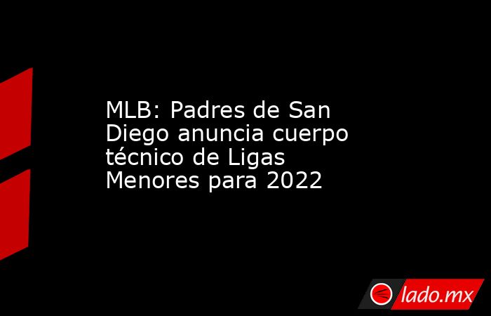 MLB: Padres de San Diego anuncia cuerpo técnico de Ligas Menores para 2022. Noticias en tiempo real