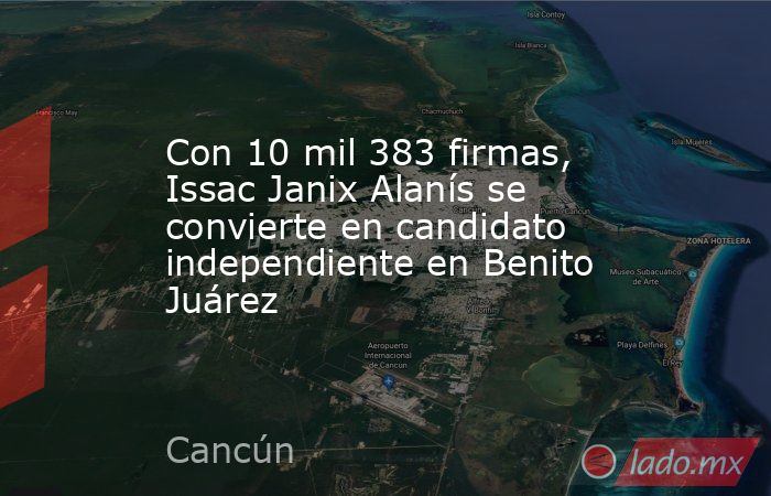 Con 10 mil 383 firmas, Issac Janix Alanís se convierte en candidato independiente en Benito Juárez. Noticias en tiempo real