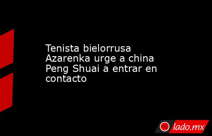 Tenista bielorrusa Azarenka urge a china Peng Shuai a entrar en contacto. Noticias en tiempo real