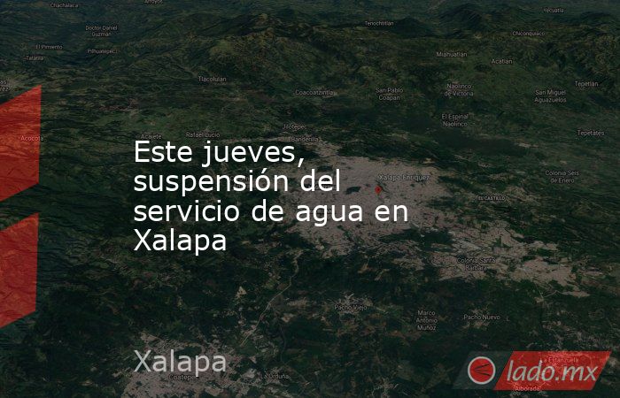 Este jueves, suspensión del servicio de agua en Xalapa. Noticias en tiempo real
