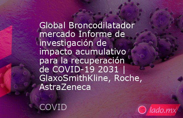 Global Broncodilatador mercado Informe de investigación de impacto acumulativo para la recuperación de COVID-19 2031 | GlaxoSmithKline, Roche, AstraZeneca. Noticias en tiempo real