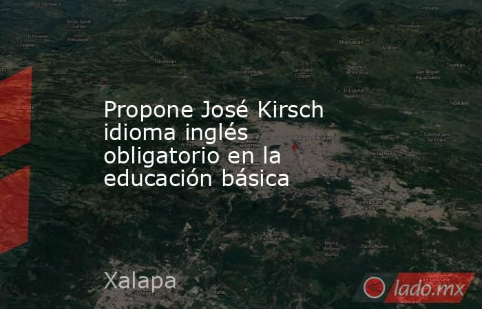 Propone José Kirsch idioma inglés obligatorio en la educación básica. Noticias en tiempo real