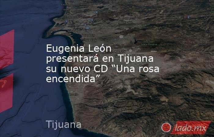 Eugenia León presentará en Tijuana su nuevo CD “Una rosa encendida”. Noticias en tiempo real