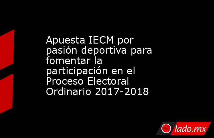 Apuesta IECM por pasión deportiva para fomentar la participación en el Proceso Electoral Ordinario 2017-2018. Noticias en tiempo real