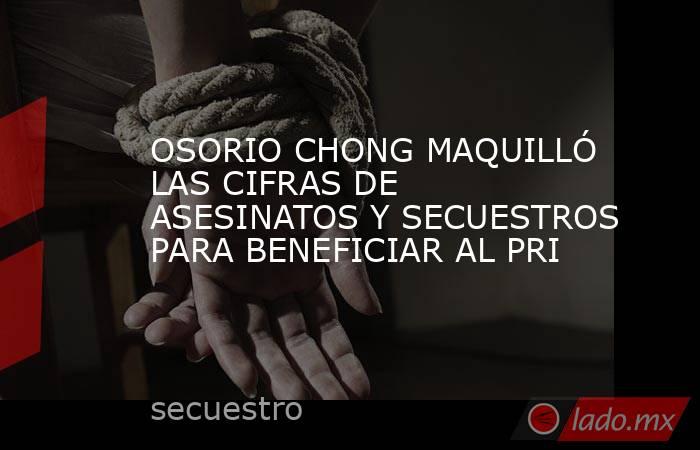 OSORIO CHONG MAQUILLÓ LAS CIFRAS DE ASESINATOS Y SECUESTROS PARA BENEFICIAR AL PRI. Noticias en tiempo real