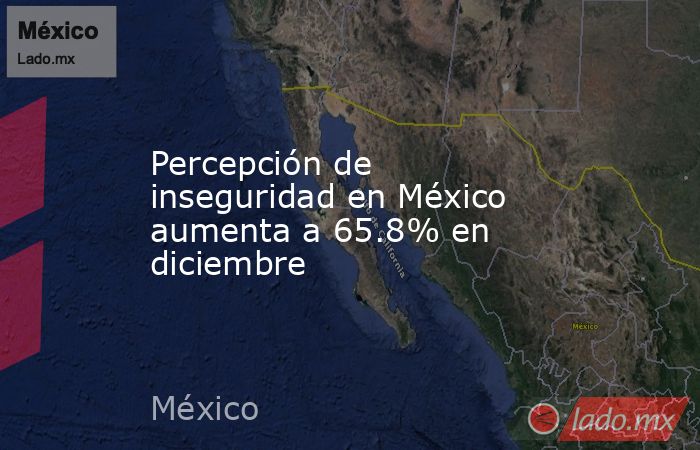 Percepción de inseguridad en México aumenta a 65.8% en diciembre. Noticias en tiempo real