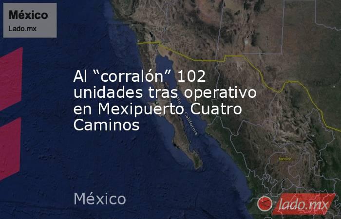 Al “corralón” 102 unidades tras operativo en Mexipuerto Cuatro Caminos. Noticias en tiempo real