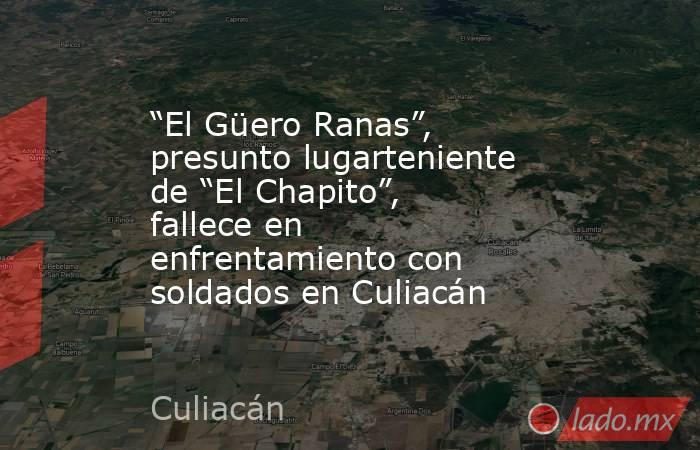 “El Güero Ranas”, presunto lugarteniente de “El Chapito”, fallece en enfrentamiento con soldados en Culiacán. Noticias en tiempo real