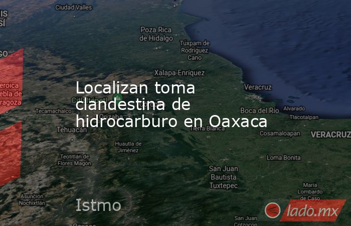 Localizan toma clandestina de hidrocarburo en Oaxaca. Noticias en tiempo real
