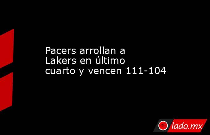 Pacers arrollan a Lakers en último cuarto y vencen 111-104. Noticias en tiempo real