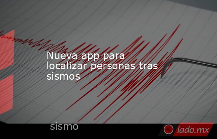 Nueva app para localizar personas tras sismos. Noticias en tiempo real