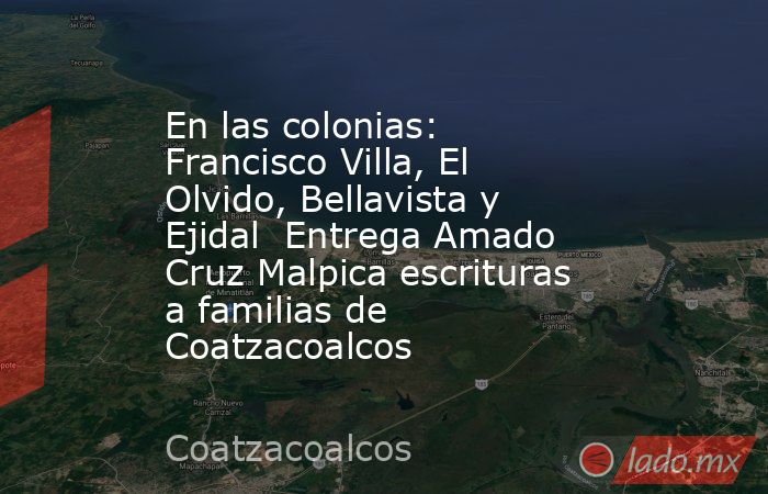 En las colonias: Francisco Villa, El Olvido, Bellavista y Ejidal  Entrega Amado Cruz Malpica escrituras a familias de Coatzacoalcos. Noticias en tiempo real