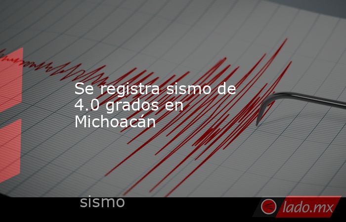 Se registra sismo de 4.0 grados en Michoacán. Noticias en tiempo real