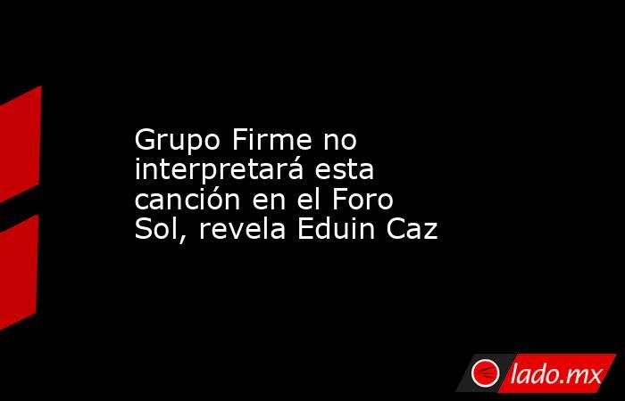 Grupo Firme no interpretará esta canción en el Foro Sol, revela Eduin Caz. Noticias en tiempo real