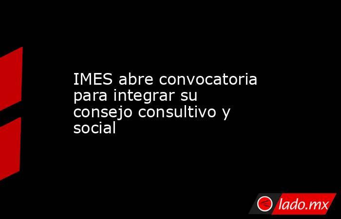 IMES abre convocatoria para integrar su consejo consultivo y social. Noticias en tiempo real